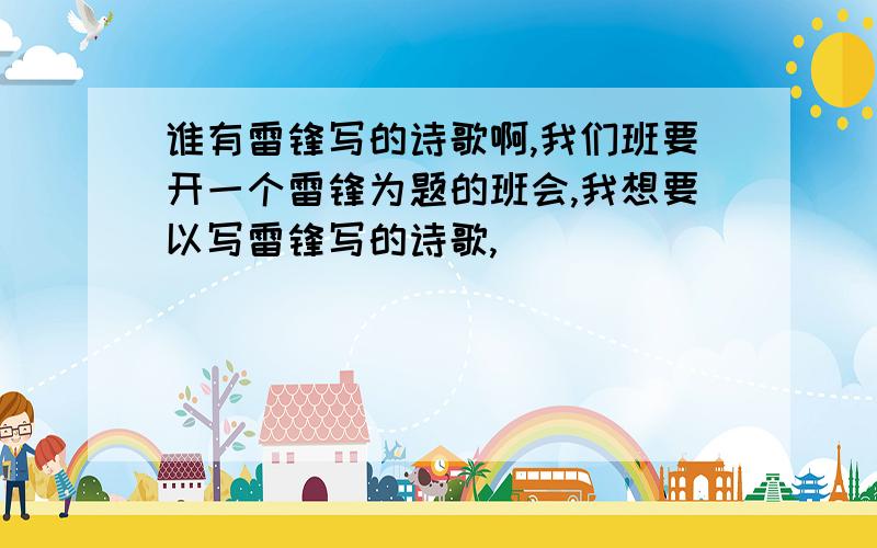 谁有雷锋写的诗歌啊,我们班要开一个雷锋为题的班会,我想要以写雷锋写的诗歌,