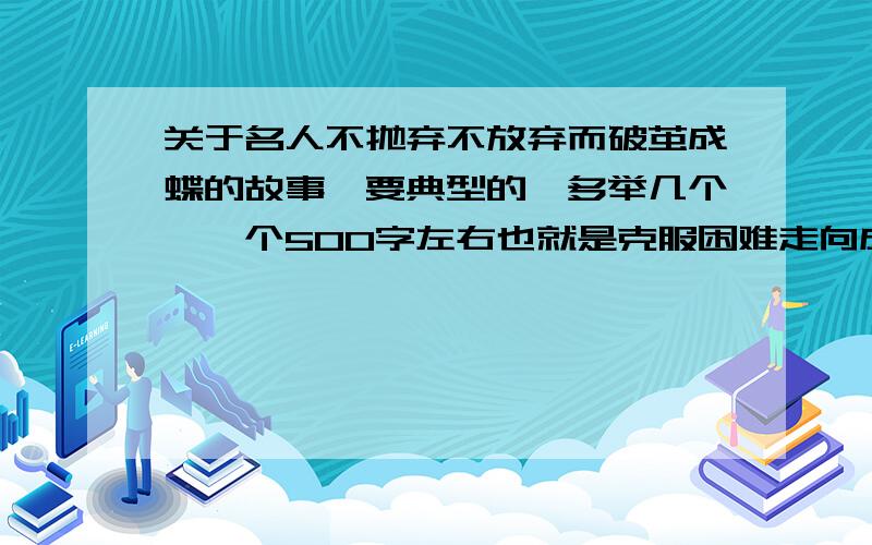 关于名人不抛弃不放弃而破茧成蝶的故事,要典型的,多举几个,一个500字左右也就是克服困难走向成功的故事要体现出克服困难,描写的要略为生动点