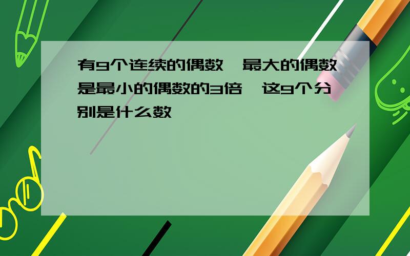 有9个连续的偶数,最大的偶数是最小的偶数的3倍,这9个分别是什么数