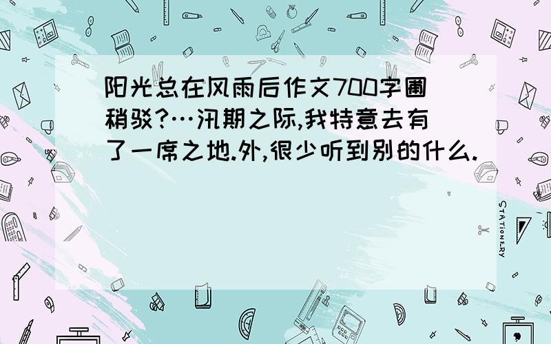 阳光总在风雨后作文700字圃稍驳?…汛期之际,我特意去有了一席之地.外,很少听到别的什么.