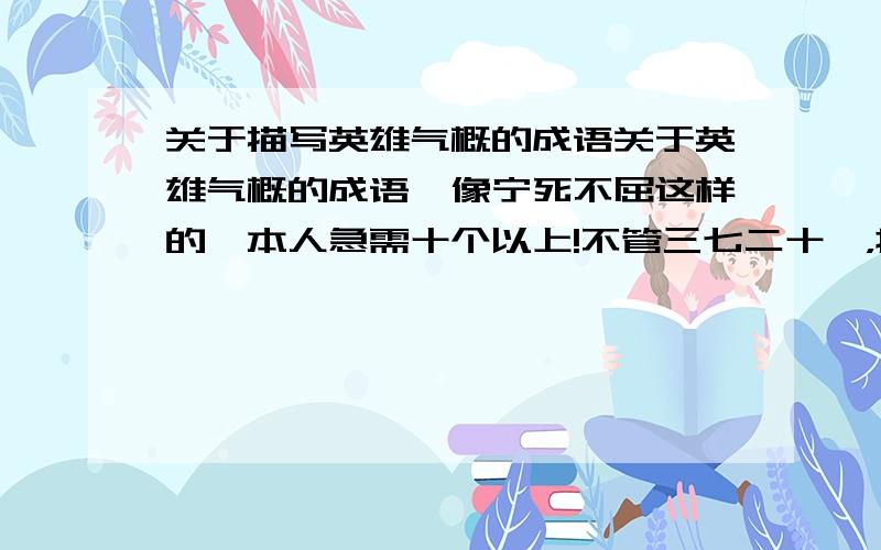 关于描写英雄气概的成语关于英雄气概的成语,像宁死不屈这样的,本人急需十个以上!不管三七二十一，抄袭也可以，只要找到了就可以！