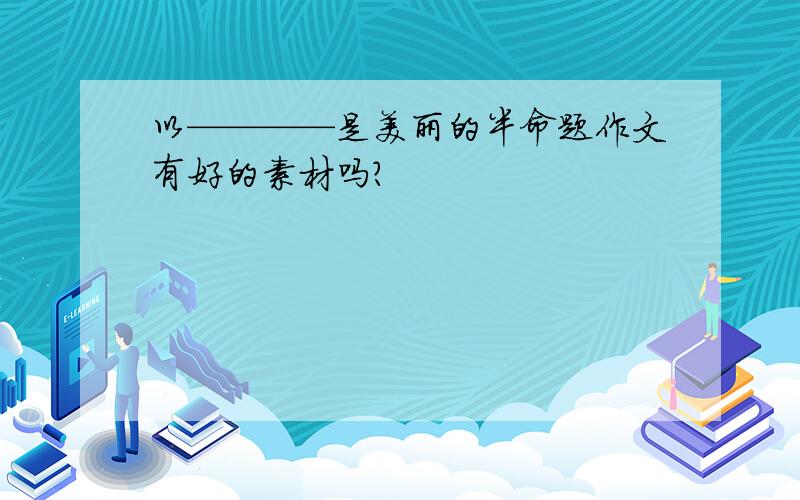 以————是美丽的半命题作文有好的素材吗?