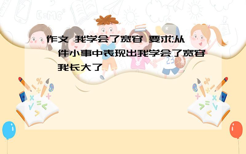 作文 我学会了宽容 要求:从一件小事中表现出我学会了宽容,我长大了