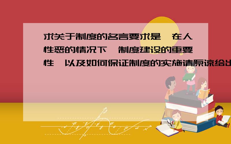 求关于制度的名言要求是,在人性恶的情况下,制度建设的重要性,以及如何保证制度的实施请原谅给出的积分奖励低,如果答案很好,将额外补发