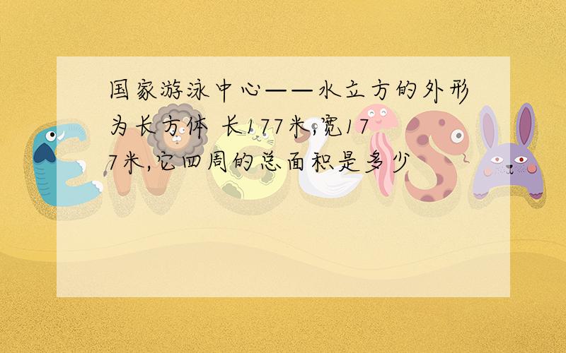 国家游泳中心——水立方的外形为长方体 长177米,宽177米,它四周的总面积是多少