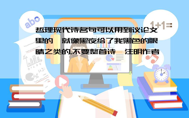 哲理现代诗名句可以用到议论文里的,就像黑夜给了我黑色的眼晴之类的.不要整首诗,注明作者