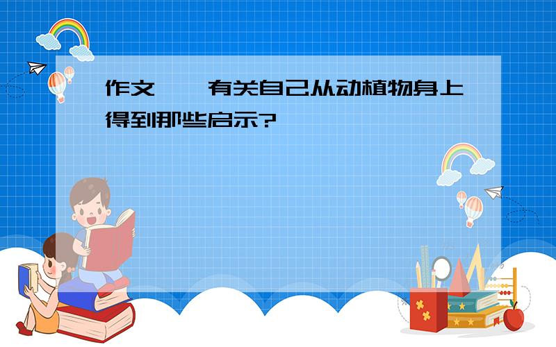 作文——有关自己从动植物身上得到那些启示?