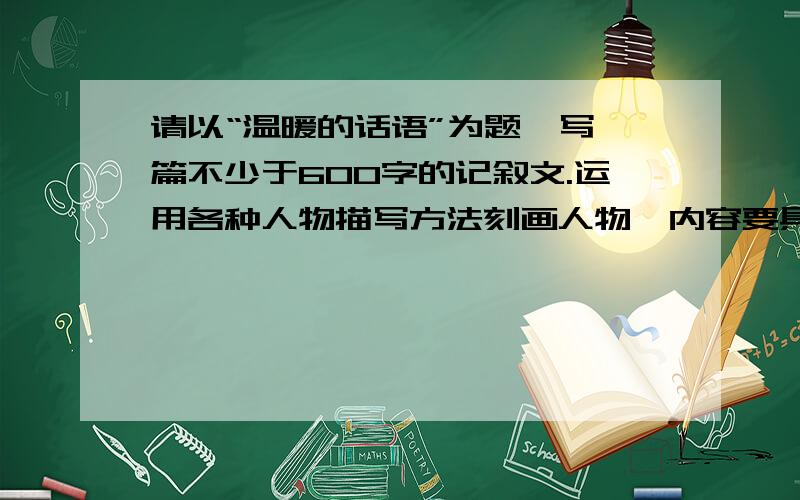 请以“温暖的话语”为题,写一篇不少于600字的记叙文.运用各种人物描写方法刻画人物,内容要具体,有真情实感.最好7点回答我,我追+分数