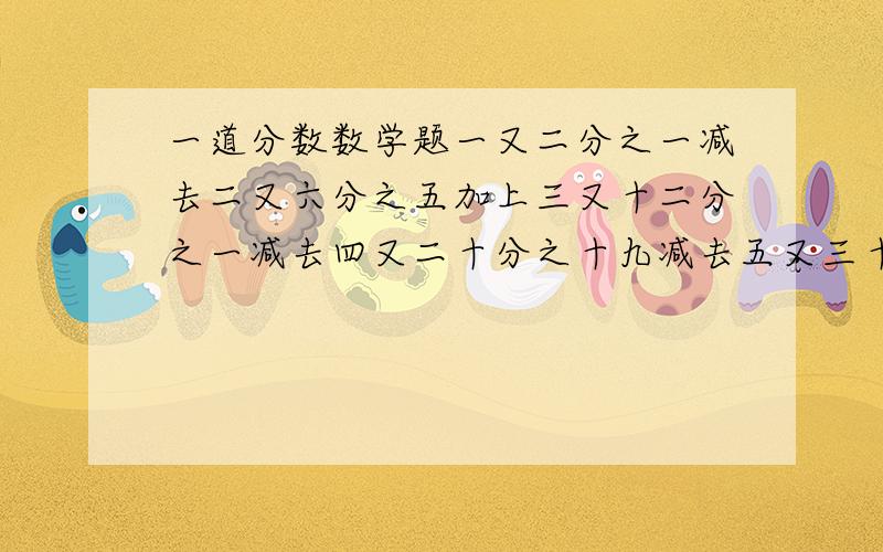 一道分数数学题一又二分之一减去二又六分之五加上三又十二分之一减去四又二十分之十九减去五又三十分之一加上六又四十二分之四十一减去七又五十六分之一加上八又七十二分之一减去