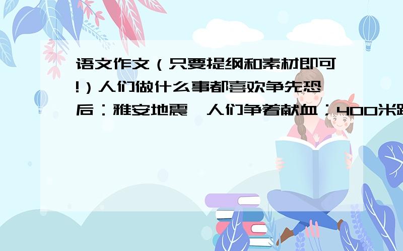 语文作文（只要提纲和素材即可!）人们做什么事都喜欢争先恐后：雅安地震,人们争着献血；400米跑步竞赛,运动员争着向前冲；过马路时,绿灯还没亮,人们就争穿着过马路.结合材料些作文