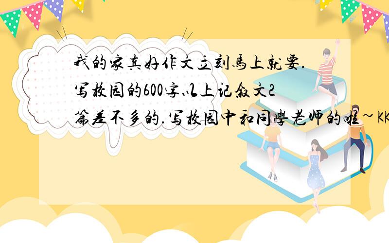 我的家真好作文立刻马上就要.写校园的600字以上记叙文2篇差不多的.写校园中和同学老师的啦~KKKKKKKKKKKKKKKKKKKKKKKKKKKKKKKKKKKKKKKKKKKKKKKKKKKKKKKKKKKKKKKKKKKKKK十万火急~