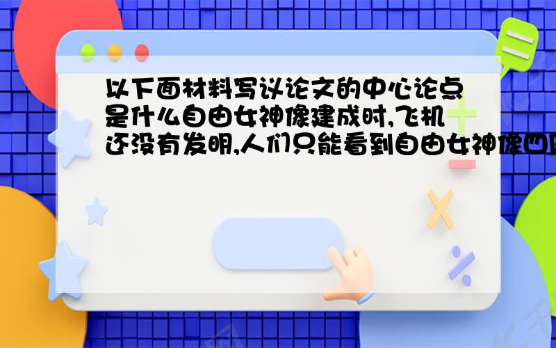 以下面材料写议论文的中心论点是什么自由女神像建成时,飞机还没有发明,人们只能看到自由女神像四周正面形象.当飞机发明后,人们坐在飞机上就可以从空中俯瞰自由女神像的雄姿.从空中