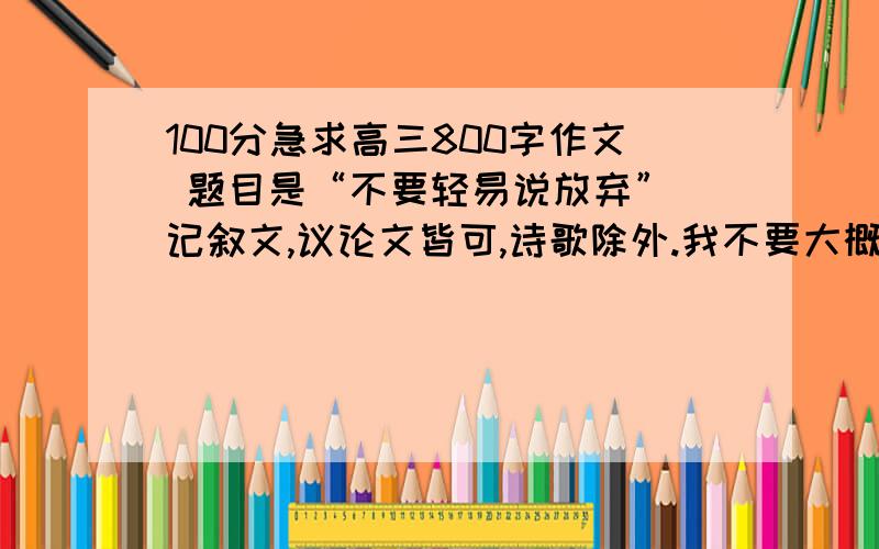 100分急求高三800字作文 题目是“不要轻易说放弃” 记叙文,议论文皆可,诗歌除外.我不要大概思想,请你们到网上找片高三八百字作文复制给我.题目上面有,不要诗歌