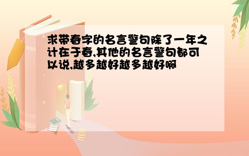 求带春字的名言警句除了一年之计在于春,其他的名言警句都可以说,越多越好越多越好啊