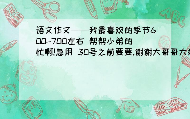 语文作文——我最喜欢的季节600-700左右 帮帮小弟的忙啊!急用 30号之前要要.谢谢大哥哥大姐姐们