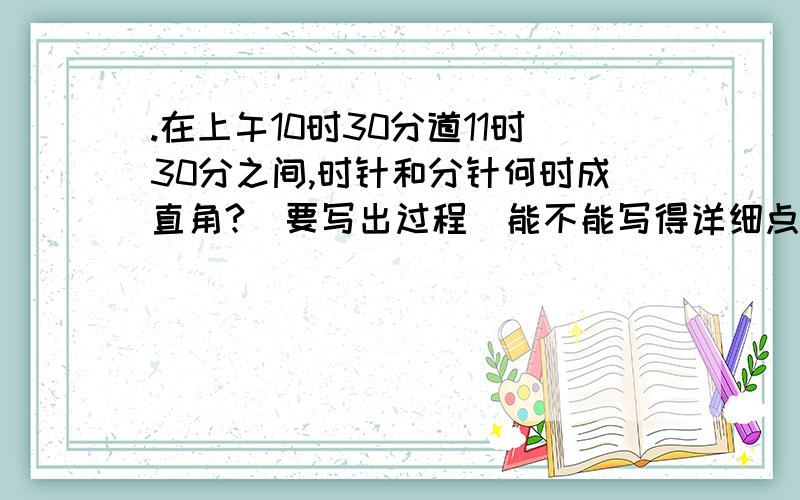 .在上午10时30分道11时30分之间,时针和分针何时成直角?(要写出过程)能不能写得详细点（不要太复杂）,