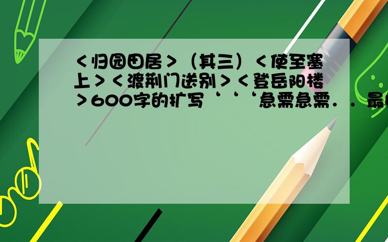 ＜归园田居＞（其三）＜使至塞上＞＜渡荆门送别＞＜登岳阳楼＞600字的扩写‘‘‘急需急需．．最好自己写四首诗随便拿一篇编写成故事,打下来..600字左右就行