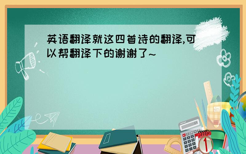 英语翻译就这四首诗的翻译,可以帮翻译下的谢谢了~