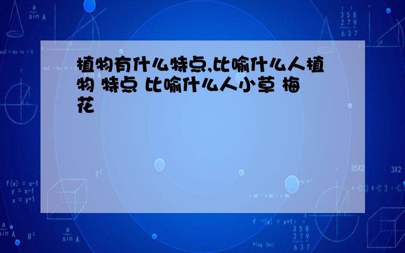 植物有什么特点,比喻什么人植物 特点 比喻什么人小草 梅花