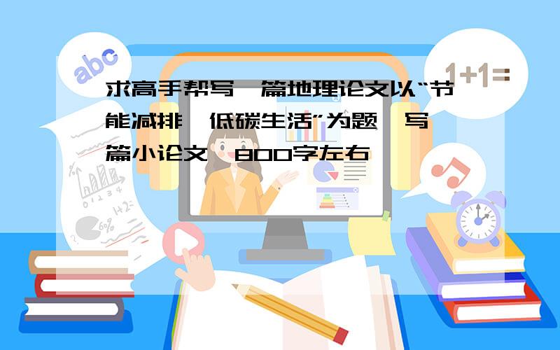 求高手帮写一篇地理论文以“节能减排,低碳生活”为题,写一篇小论文,800字左右,