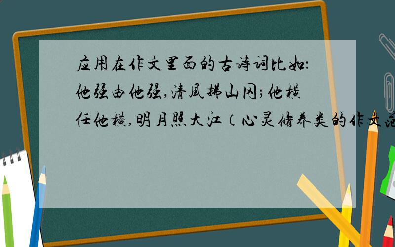 应用在作文里面的古诗词比如：他强由他强,清风拂山冈;他横任他横,明月照大江（心灵修养类的作文范围）求一些