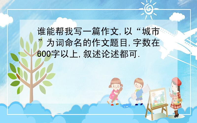 谁能帮我写一篇作文,以“城市”为词命名的作文题目,字数在600字以上,叙述论述都可.