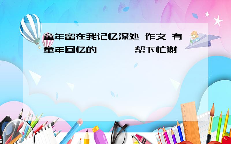 童年留在我记忆深处 作文 有童年回忆的、、、 帮下忙谢