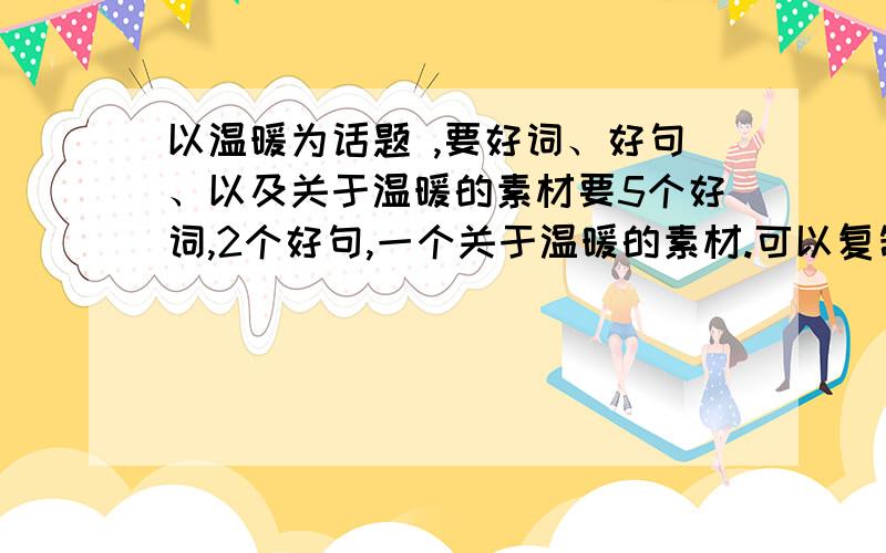 以温暖为话题 ,要好词、好句、以及关于温暖的素材要5个好词,2个好句,一个关于温暖的素材.可以复制.