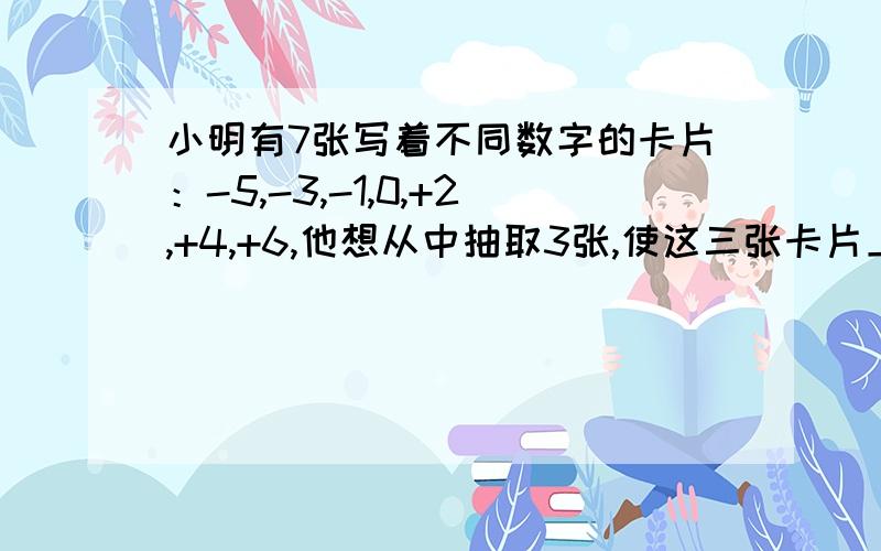 小明有7张写着不同数字的卡片：-5,-3,-1,0,+2,+4,+6,他想从中抽取3张,使这三张卡片上的数字之积最大,应如何抽取?积最大是多少?··我觉得最大是90吧