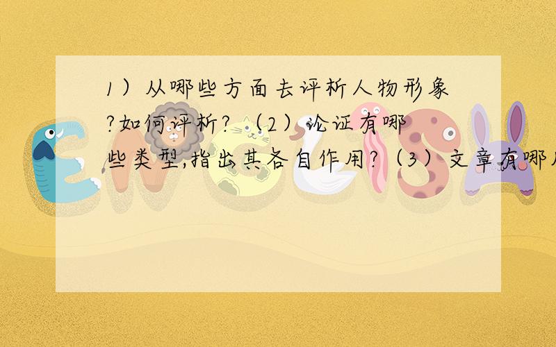 1）从哪些方面去评析人物形象?如何评析? （2）论证有哪些类型,指出其各自作用?（3）文章有哪几种结构?其结构特点是什么?各有什么作用?（4）议论文结构方式有哪些?各有其什么特点?有什