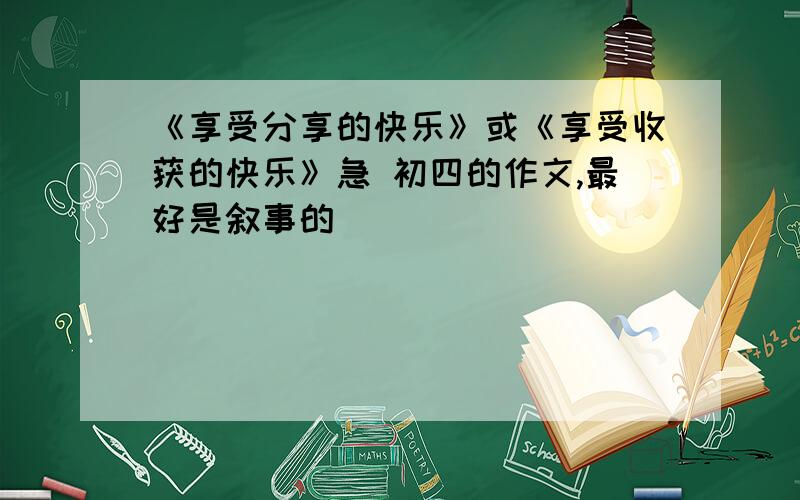 《享受分享的快乐》或《享受收获的快乐》急 初四的作文,最好是叙事的