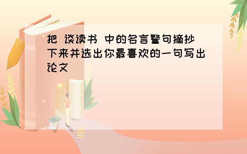 把 谈读书 中的名言警句摘抄下来并选出你最喜欢的一句写出论文