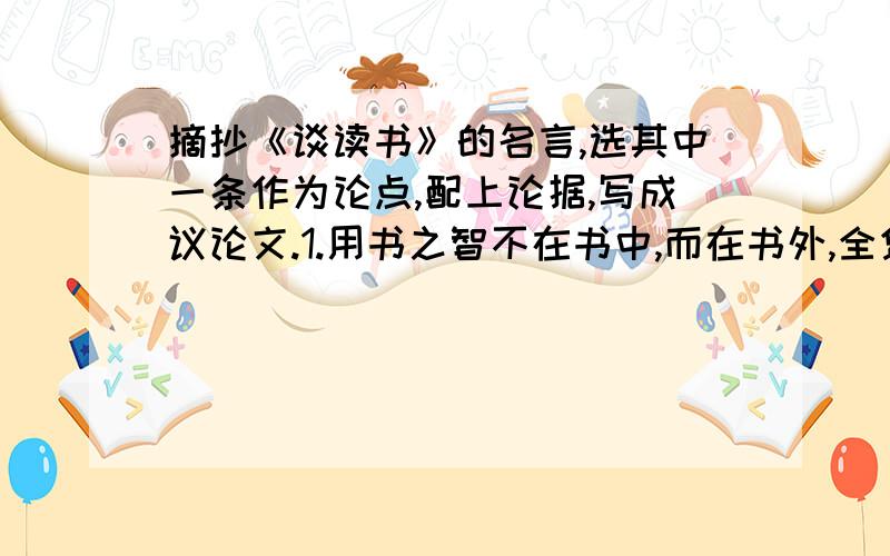 摘抄《谈读书》的名言,选其中一条作为论点,配上论据,写成议论文.1.用书之智不在书中,而在书外,全凭观察得之.2.读书补天然之不足,经验又补读书之不足.3.凡有所学,皆成性格.以上三条论点,