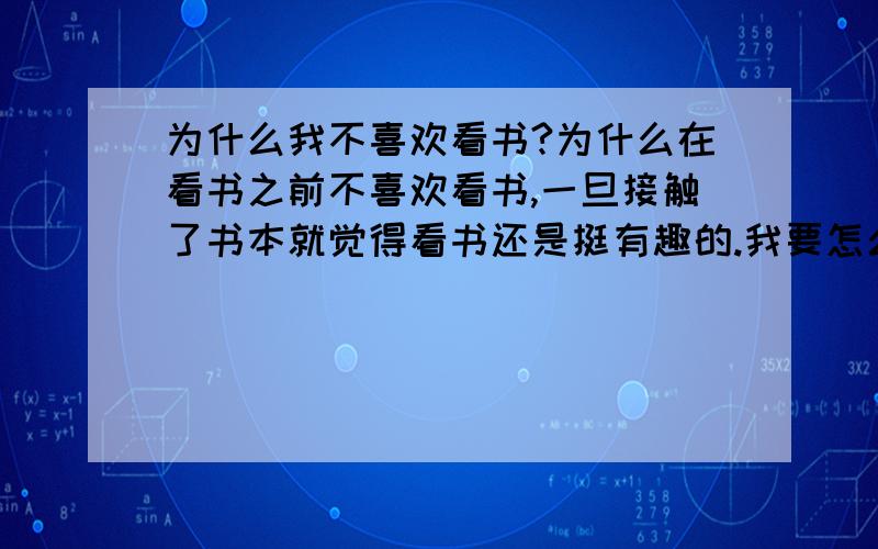 为什么我不喜欢看书?为什么在看书之前不喜欢看书,一旦接触了书本就觉得看书还是挺有趣的.我要怎么做才能有兴趣的拿起书本?（是课外书籍）