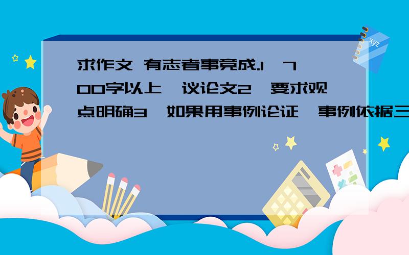 求作文 有志者事竟成.1、700字以上,议论文2、要求观点明确3、如果用事例论证,事例依据三个(或理论依据）