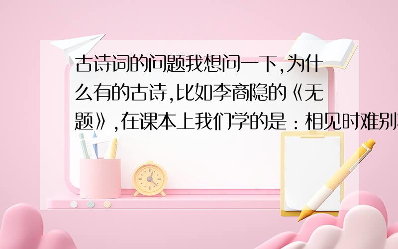 古诗词的问题我想问一下,为什么有的古诗,比如李商隐的《无题》,在课本上我们学的是：相见时难别亦难,东风无力百花残.春蚕到死丝方尽,蜡炬成灰泪始干.到这里就没了,可为什么原文是：