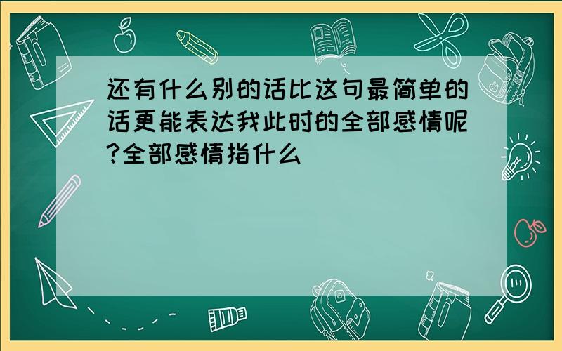 还有什么别的话比这句最简单的话更能表达我此时的全部感情呢?全部感情指什么