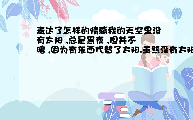 表达了怎样的情感我的天空里没有太阳 ,总是黑夜 ,但并不暗 ,因为有东西代替了太阳.虽然没有太阳那么明亮,但对我来说已经足够 ,凭借着这份光,我便能把黑夜当成白天.我从来就没有太阳 所