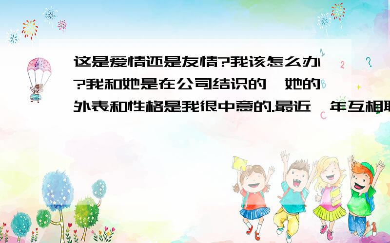 这是爱情还是友情?我该怎么办?我和她是在公司结识的,她的外表和性格是我很中意的.最近一年互相联系的比较频繁,但是她从来不肯和我一起外出吃饭或者游玩,在公司也就是在咖啡厅里一起