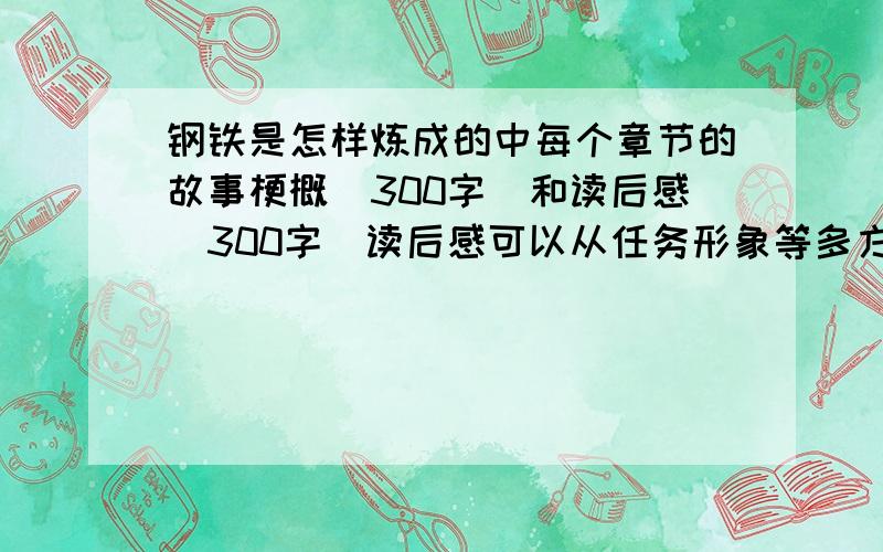 钢铁是怎样炼成的中每个章节的故事梗概（300字）和读后感（300字）读后感可以从任务形象等多方面入手JLLQYL ,你的回答很好,可字数不够,还有读后感