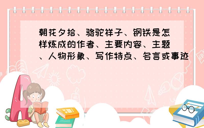 朝花夕拾、骆驼祥子、钢铁是怎样炼成的作者、主要内容、主题、人物形象、写作特点、名言或事迹