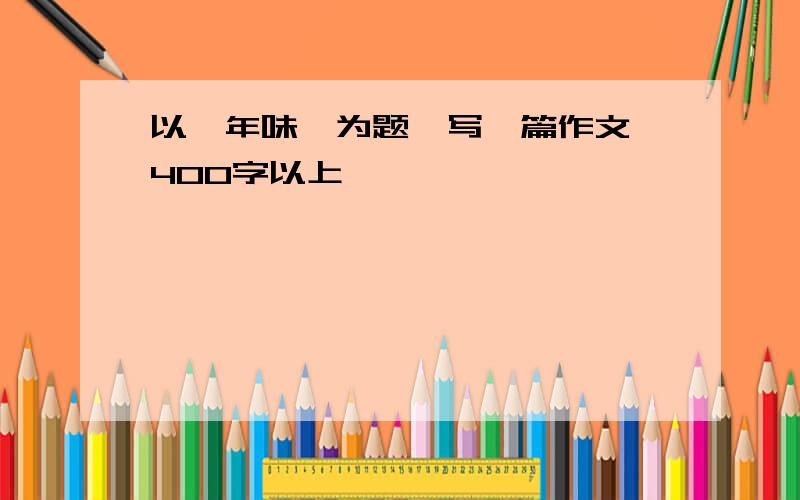 以【年味】为题,写一篇作文,400字以上