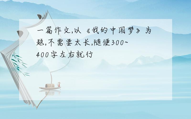 一篇作文,以《我的中国梦》为题,不需要太长,随便300~400字左右就行