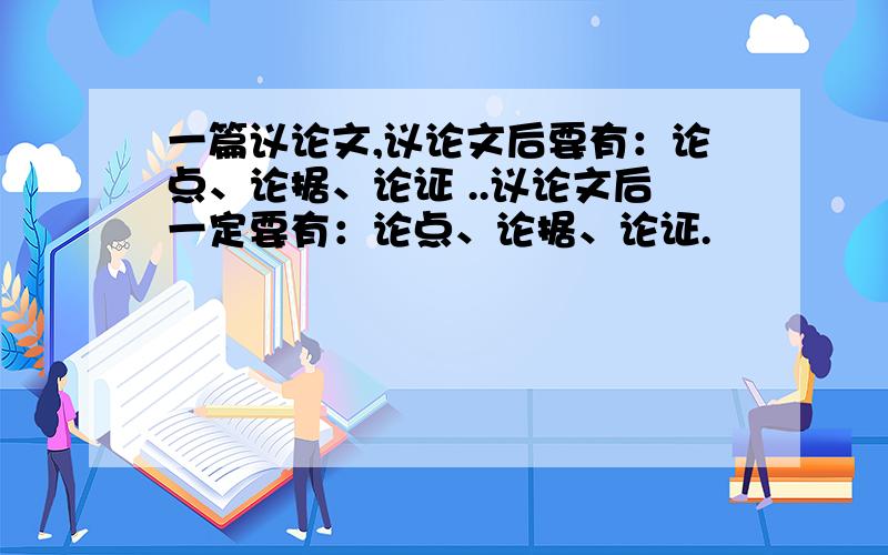 一篇议论文,议论文后要有：论点、论据、论证 ..议论文后一定要有：论点、论据、论证.