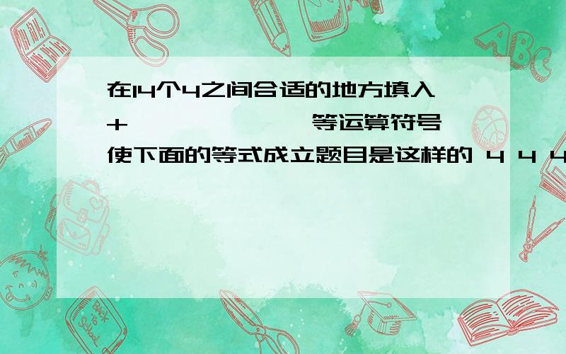 在14个4之间合适的地方填入+,—,×,÷,等运算符号,使下面的等式成立题目是这样的 4 4 4 4 4 4 4 4 4 4 4 4 4 4=1944 很着急 我弟弟的作业