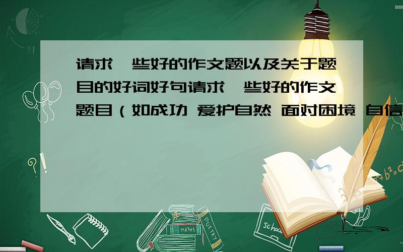 请求一些好的作文题以及关于题目的好词好句请求一些好的作文题目（如成功 爱护自然 面对困境 自信 抓住机遇……）以及相关题目的好词好句,