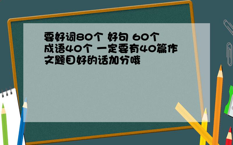 要好词80个 好句 60个 成语40个 一定要有40篇作文题目好的话加分哦