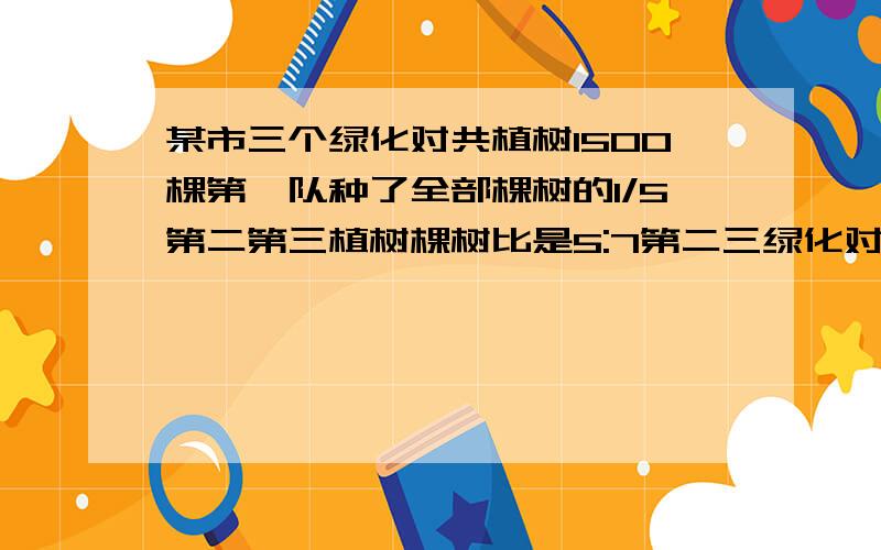 某市三个绿化对共植树1500棵第一队种了全部棵树的1/5第二第三植树棵树比是5:7第二三绿化对各植了多少棵树算式