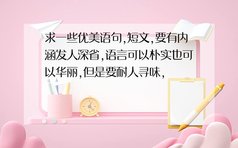 求一些优美语句,短文,要有内涵发人深省,语言可以朴实也可以华丽,但是要耐人寻味,