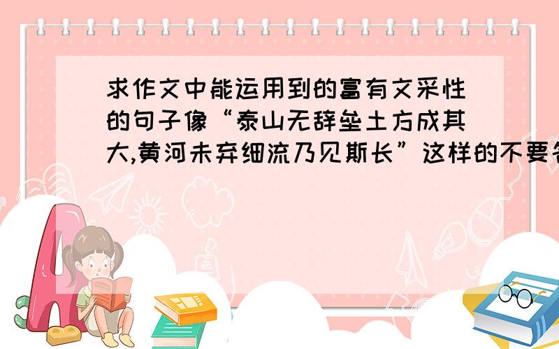 求作文中能运用到的富有文采性的句子像“泰山无辞垒土方成其大,黄河未弃细流乃见斯长”这样的不要名人名言,诗句.一定要有文采.